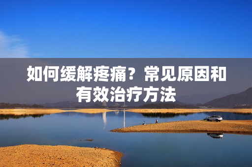 如何缓解疼痛？常见原因和有效治疗方法