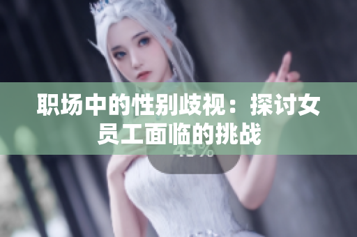 职场中的性别歧视：探讨女员工面临的挑战