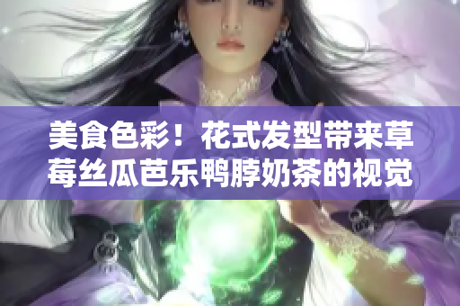 美食色彩！花式发型带来草莓丝瓜芭乐鸭脖奶茶的视觉盛宴