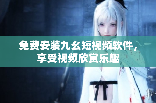 免费安装九幺短视频软件，享受视频欣赏乐趣