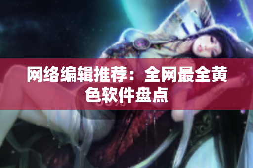 网络编辑推荐：全网最全黄色软件盘点