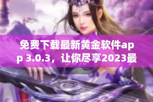 免费下载最新黄金软件app 3.0.3，让你尽享2023最炫妆容！