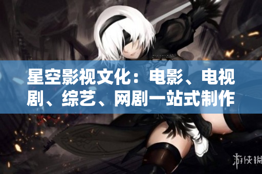 星空影视文化：电影、电视剧、综艺、网剧一站式制作服务