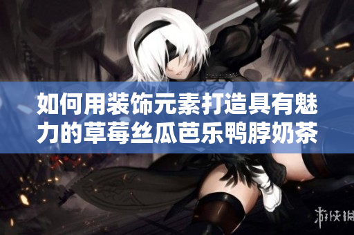 如何用装饰元素打造具有魅力的草莓丝瓜芭乐鸭脖奶茶？