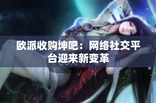 欧派收购坤吧：网络社交平台迎来新变革