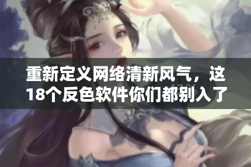 重新定义网络清新风气，这18个反色软件你们都别入了！