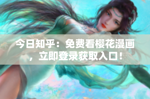今日知乎：免费看樱花漫画，立即登录获取入口！