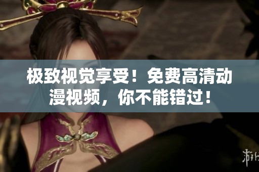 极致视觉享受！免费高清动漫视频，你不能错过！