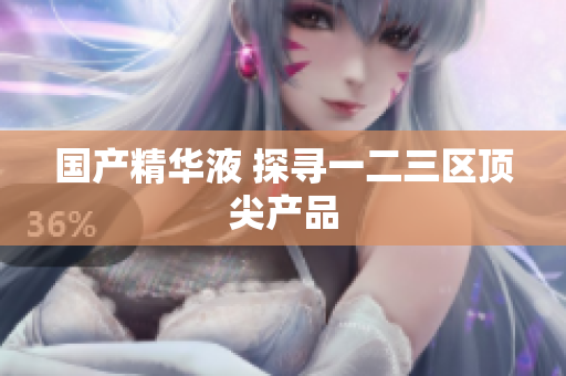 国产精华液 探寻一二三区顶尖产品