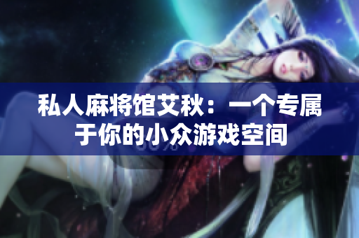 私人麻将馆艾秋：一个专属于你的小众游戏空间
