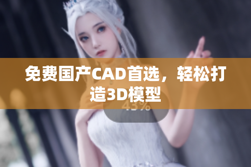 免费国产CAD首选，轻松打造3D模型