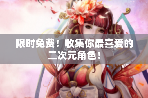 限时免费！收集你最喜爱的二次元角色！