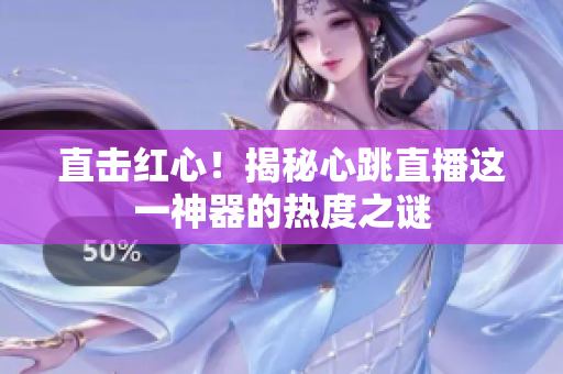 直击红心！揭秘心跳直播这一神器的热度之谜