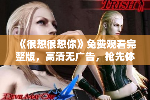 《很想很想你》免费观看完整版，高清无广告，抢先体验！