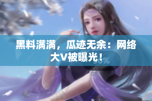 黑料满满，瓜迹无余：网络大V被曝光！