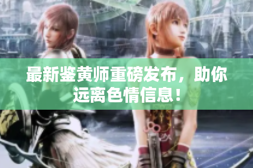 最新鉴黄师重磅发布，助你远离色情信息！