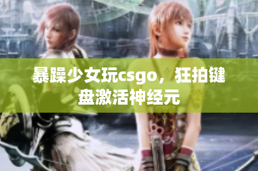 暴躁少女玩csgo，狂拍键盘激活神经元