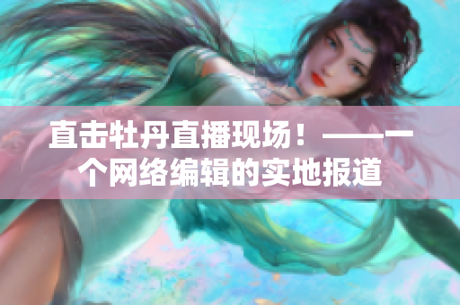 直击牡丹直播现场！——一个网络编辑的实地报道
