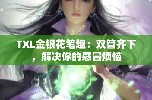 TXL金银花笔趣：双管齐下，解决你的感冒烦恼