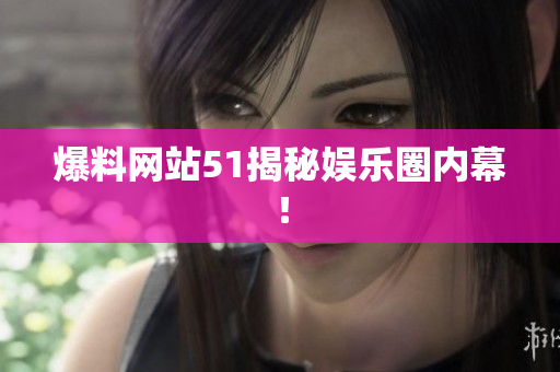 爆料网站51揭秘娱乐圈内幕！