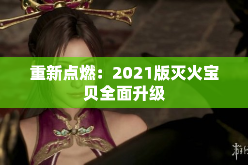 重新点燃：2021版灭火宝贝全面升级
