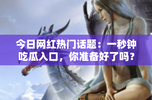 今日网红热门话题：一秒钟吃瓜入口，你准备好了吗？