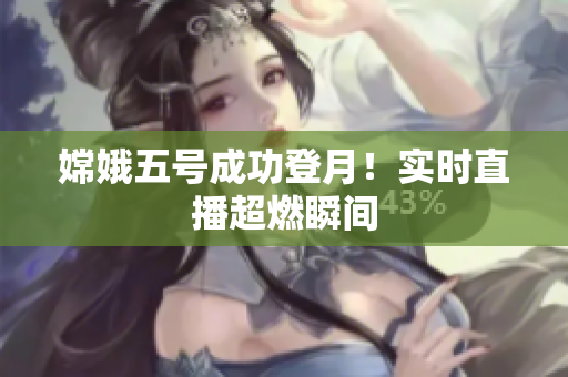 嫦娥五号成功登月！实时直播超燃瞬间