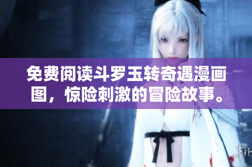 免费阅读斗罗玉转奇遇漫画图，惊险刺激的冒险故事。