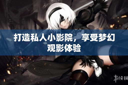 打造私人小影院，享受梦幻观影体验