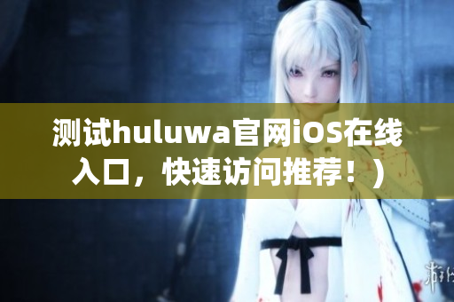 测试huluwa官网iOS在线入口，快速访问推荐！)