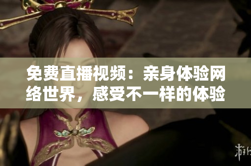 免费直播视频：亲身体验网络世界，感受不一样的体验！