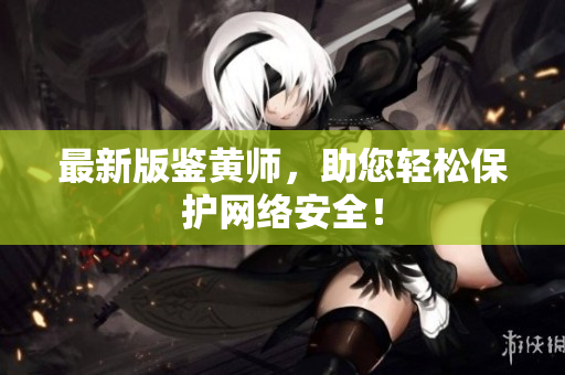 最新版鉴黄师，助您轻松保护网络安全！