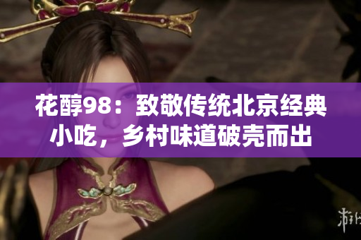 花醇98：致敬传统北京经典小吃，乡村味道破壳而出