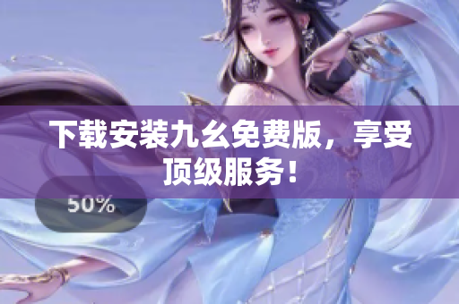 下载安装九幺免费版，享受顶级服务！