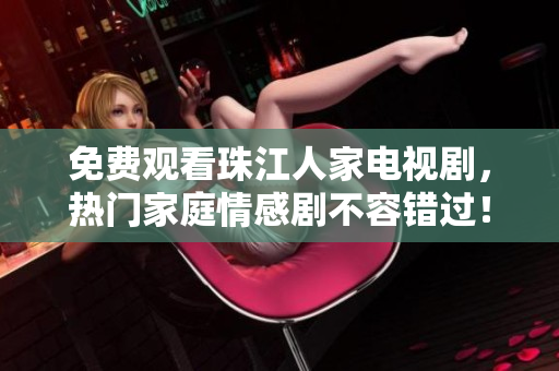 免费观看珠江人家电视剧，热门家庭情感剧不容错过！
