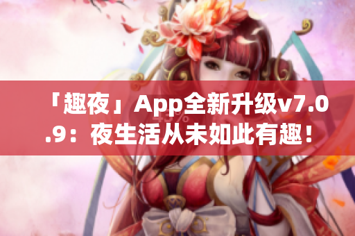 「趣夜」App全新升级v7.0.9：夜生活从未如此有趣！