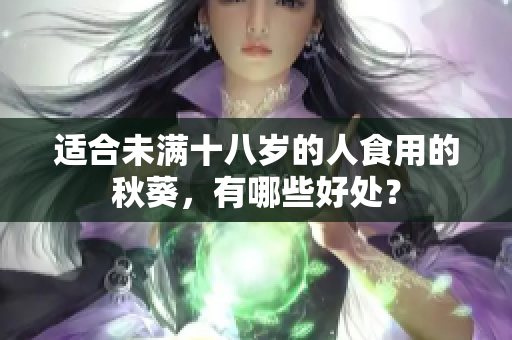 适合未满十八岁的人食用的秋葵，有哪些好处？