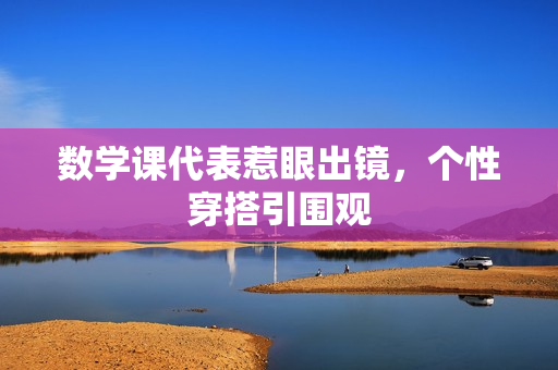 数学课代表惹眼出镜，个性穿搭引围观