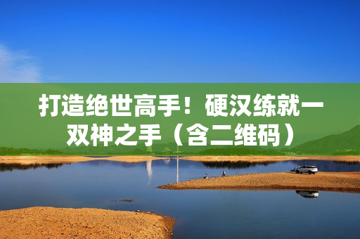 打造绝世高手！硬汉练就一双神之手（含二维码）