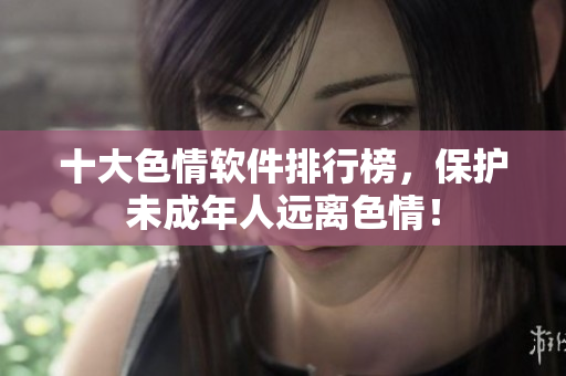 十大色情软件排行榜，保护未成年人远离色情！