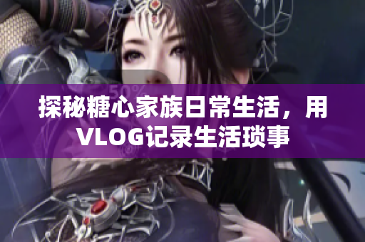 探秘糖心家族日常生活，用VLOG记录生活琐事
