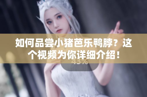 如何品尝小猪芭乐鸭脖？这个视频为你详细介绍！