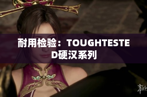 耐用检验：TOUGHTESTED硬汉系列