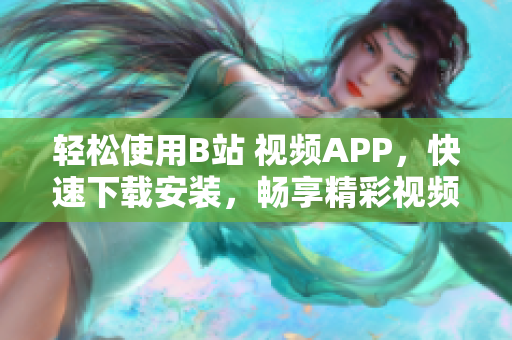 轻松使用B站 视频APP，快速下载安装，畅享精彩视频