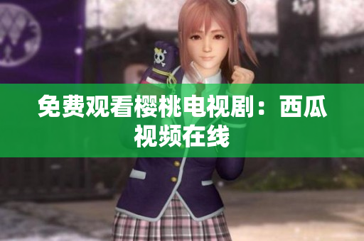 免费观看樱桃电视剧：西瓜视频在线
