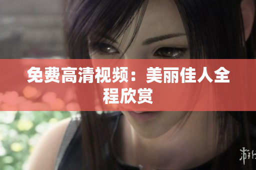 免费高清视频：美丽佳人全程欣赏