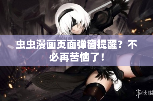 虫虫漫画页面弹窗提醒？不必再苦恼了！