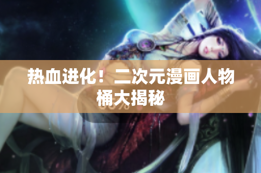 热血进化！二次元漫画人物桶大揭秘