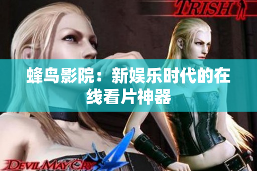 蜂鸟影院：新娱乐时代的在线看片神器
