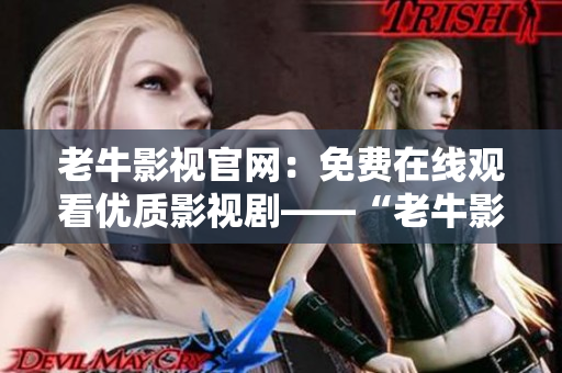 老牛影视官网：免费在线观看优质影视剧——“老牛影视官网”提供免费优质影视剧观看